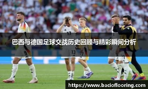 巴西与德国足球交战历史回顾与精彩瞬间分析